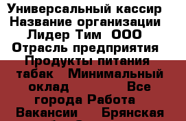 Универсальный кассир › Название организации ­ Лидер Тим, ООО › Отрасль предприятия ­ Продукты питания, табак › Минимальный оклад ­ 20 000 - Все города Работа » Вакансии   . Брянская обл.,Сельцо г.